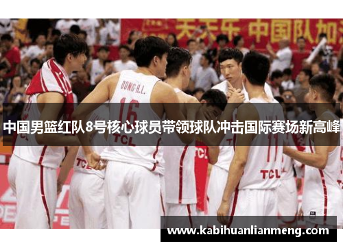 中国男篮红队8号核心球员带领球队冲击国际赛场新高峰