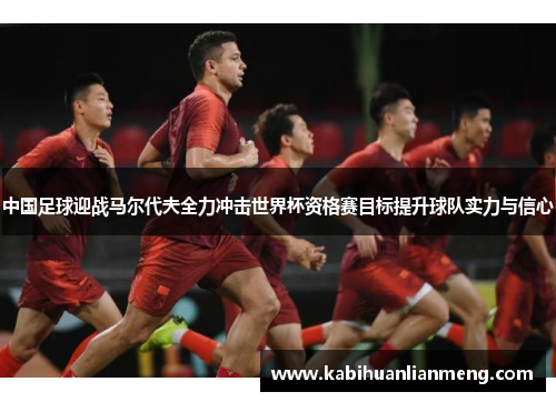 中国足球迎战马尔代夫全力冲击世界杯资格赛目标提升球队实力与信心