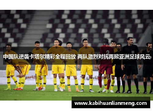 中国队逆袭卡塔尔精彩全程回放 两队激烈对抗再掀亚洲足球风云