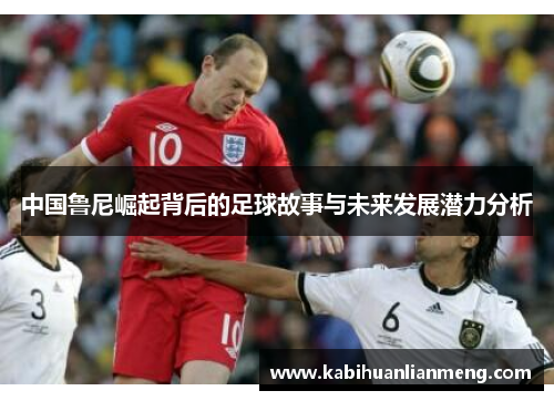 中国鲁尼崛起背后的足球故事与未来发展潜力分析