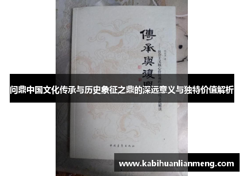 问鼎中国文化传承与历史象征之鼎的深远意义与独特价值解析