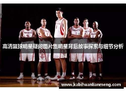 高清篮球明星疑问图片集明星背后故事探索与细节分析