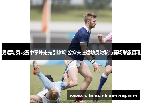 男运动员比赛中意外走光引热议 公众关注运动员隐私与赛场形象管理