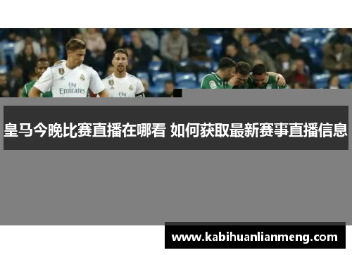 皇马今晚比赛直播在哪看 如何获取最新赛事直播信息