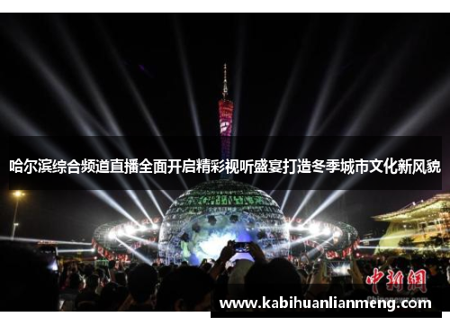 哈尔滨综合频道直播全面开启精彩视听盛宴打造冬季城市文化新风貌